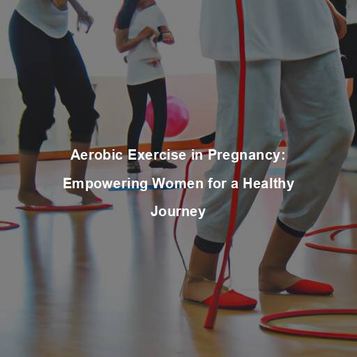 Aerobic Exercise in Pregnancy: Empowering Women for a Healthy Journey