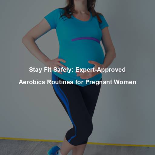 Stay Fit Safely: Expert-Approved Aerobics Routines for Pregnant Women