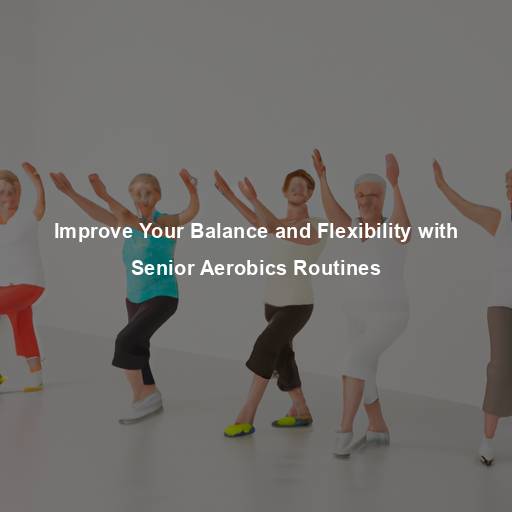 Improve Your Balance and Flexibility with Senior Aerobics Routines