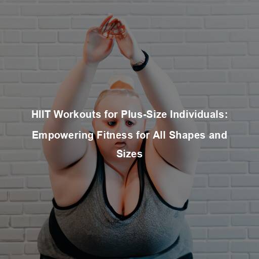 HIIT Workouts for Plus-Size Individuals: Empowering Fitness for All Shapes and Sizes