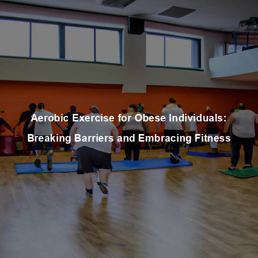 Aerobic Exercise for Obese Individuals: Breaking Barriers and Embracing Fitness