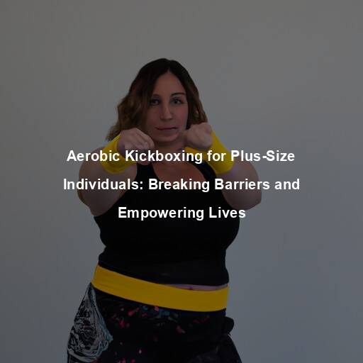 Aerobic Kickboxing for Plus-Size Individuals: Breaking Barriers and Empowering Lives