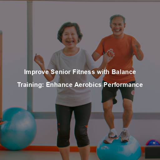 Improve Senior Fitness with Balance Training: Enhance Aerobics Performance