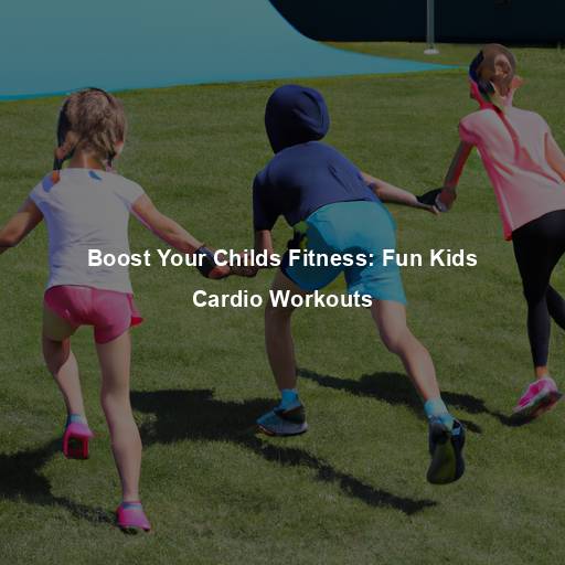Boost Your Childs Fitness: Fun Kids Cardio Workouts