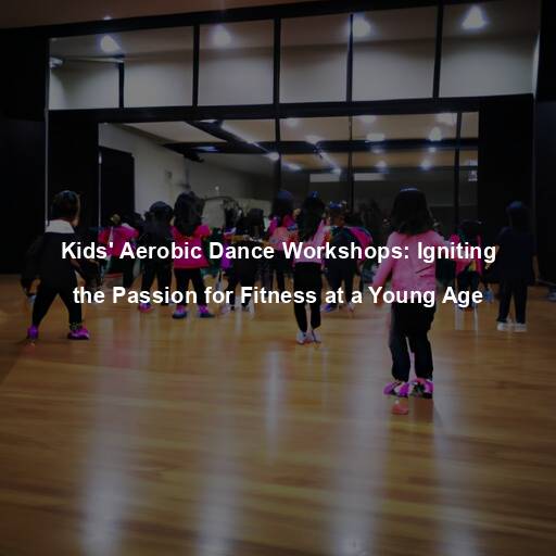 Kids’ Aerobic Dance Workshops: Igniting the Passion for Fitness at a Young Age