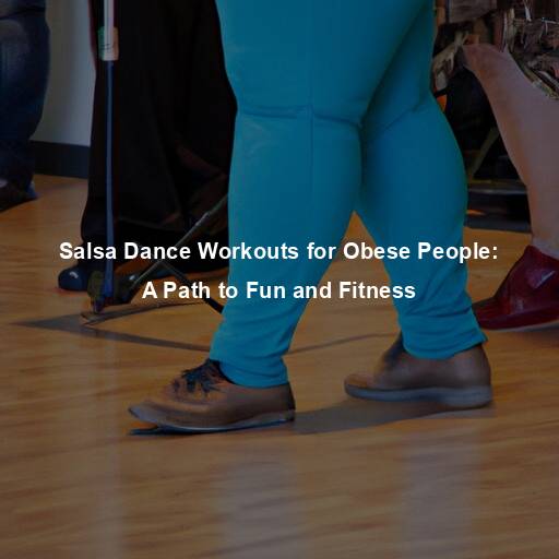 Salsa Dance Workouts for Obese People: A Path to Fun and Fitness