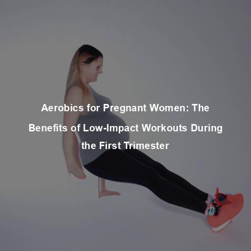 Aerobics for Pregnant Women: The Benefits of Low-Impact Workouts During the First Trimester