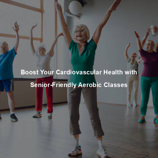 Boost Your Cardiovascular Health with Senior-Friendly Aerobic Classes