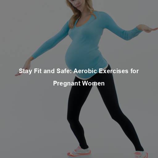 Stay Fit and Safe: Aerobic Exercises for Pregnant Women
