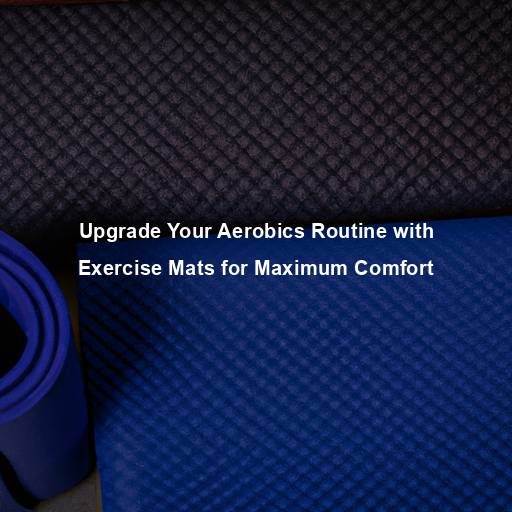 Upgrade Your Aerobics Routine with Exercise Mats for Maximum Comfort