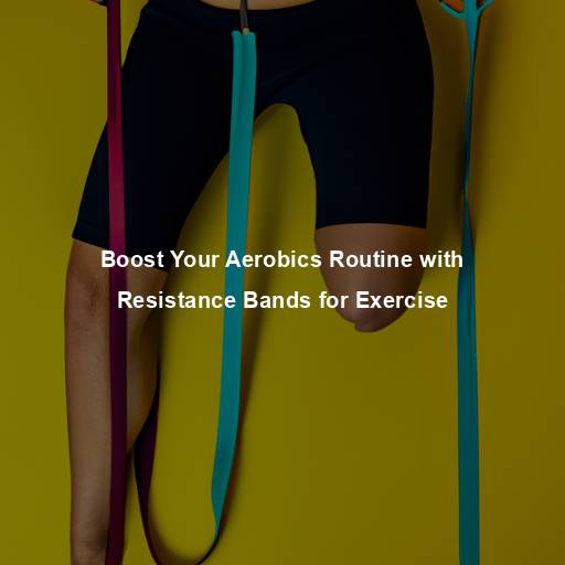 Boost Your Aerobics Routine with Resistance Bands for Exercise