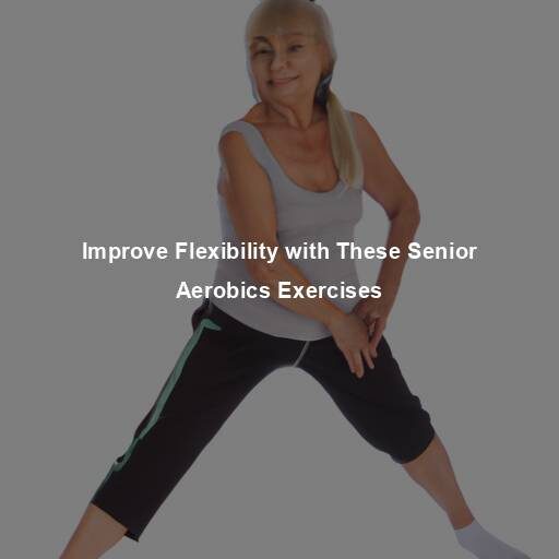 Improve Flexibility with These Senior Aerobics Exercises