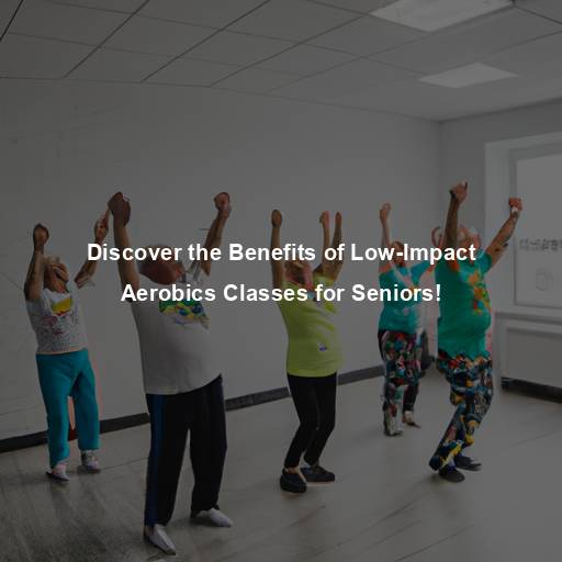 Discover the Benefits of Low-Impact Aerobics Classes for Seniors!