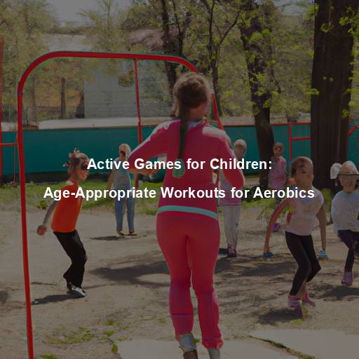 Active Games for Children: Age-Appropriate Workouts for Aerobics