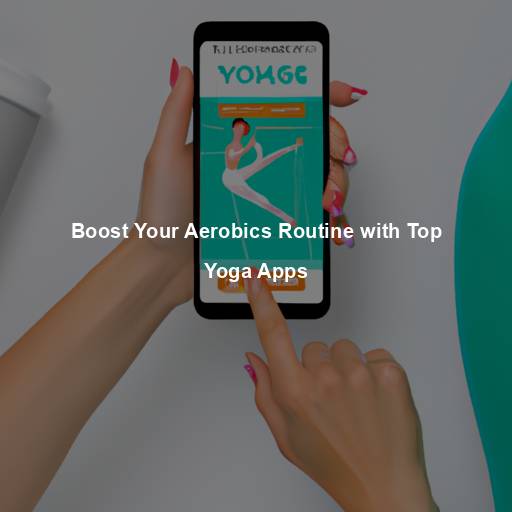 Boost Your Aerobics Routine with Top Yoga Apps