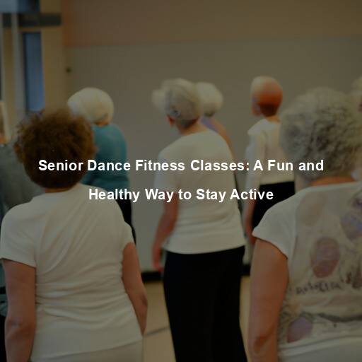 Senior Dance Fitness Classes: A Fun and Healthy Way to Stay Active