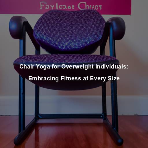 Chair Yoga for Overweight Individuals: Embracing Fitness at Every Size
