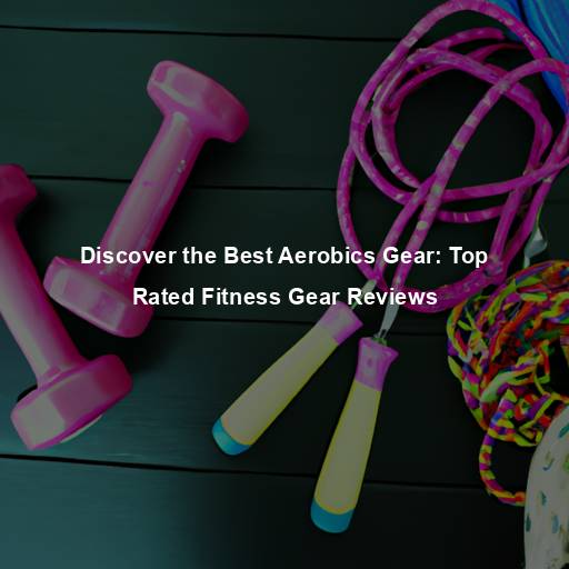 Discover the Best Aerobics Gear: Top Rated Fitness Gear Reviews