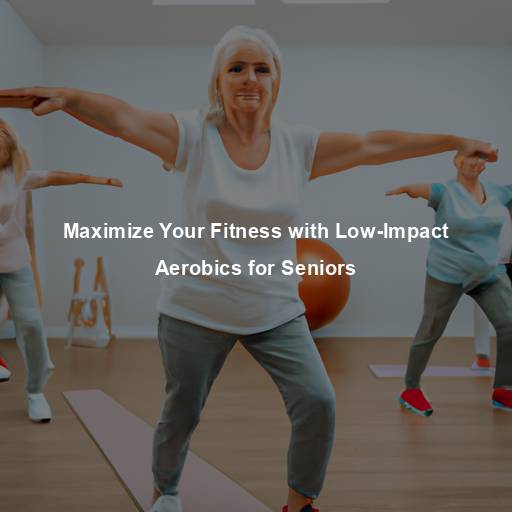 Maximize Your Fitness with Low-Impact Aerobics for Seniors