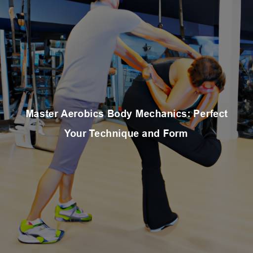Master Aerobics Body Mechanics: Perfect Your Technique and Form