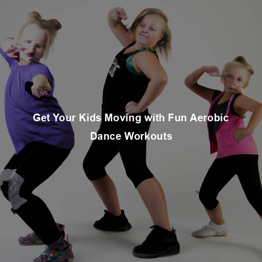 Get Your Kids Moving with Fun Aerobic Dance Workouts
