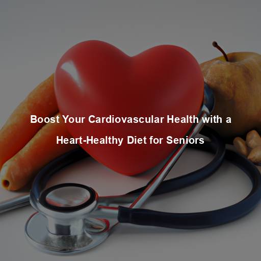 Boost Your Cardiovascular Health with a Heart-Healthy Diet for Seniors