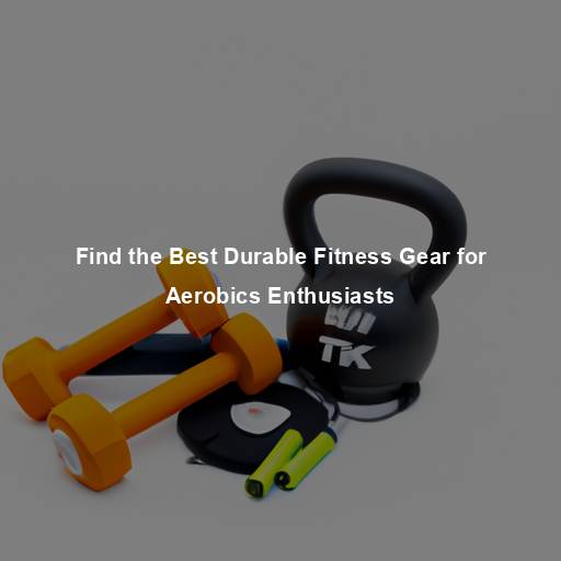 Find the Best Durable Fitness Gear for Aerobics Enthusiasts