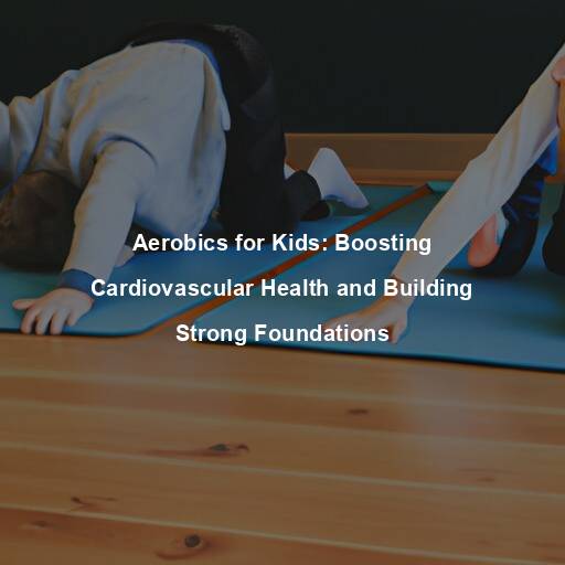 Aerobics for Kids: Boosting Cardiovascular Health and Building Strong Foundations
