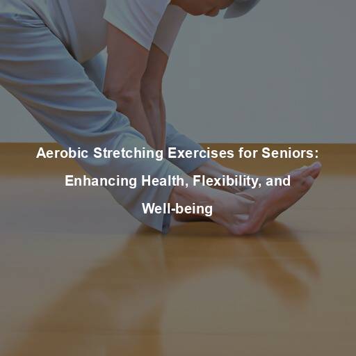 Aerobic Stretching Exercises for Seniors: Enhancing Health, Flexibility, and Well-being