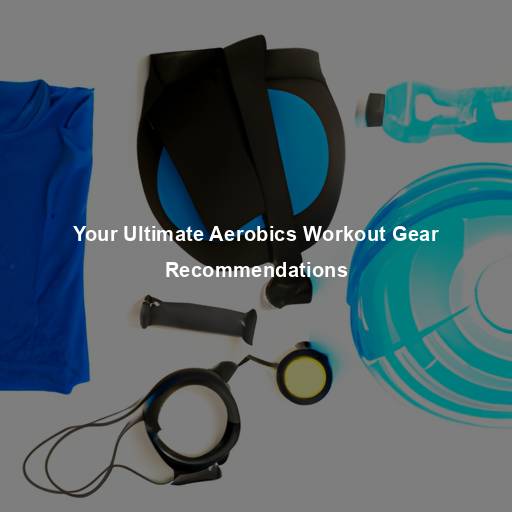 Your Ultimate Aerobics Workout Gear Recommendations