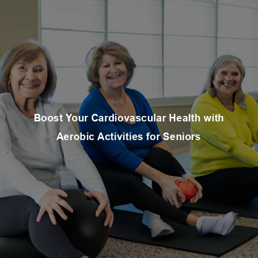 Boost Your Cardiovascular Health with Aerobic Activities for Seniors