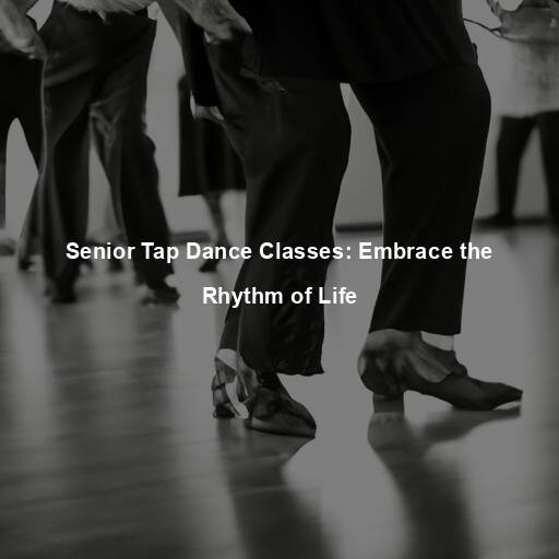 Senior Tap Dance Classes: Embrace the Rhythm of Life
