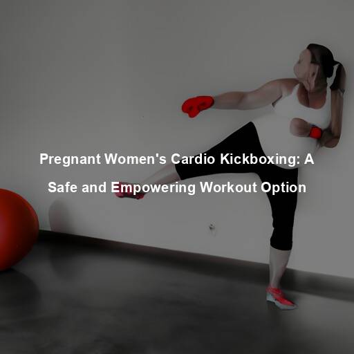 Pregnant Women’s Cardio Kickboxing: A Safe and Empowering Workout Option