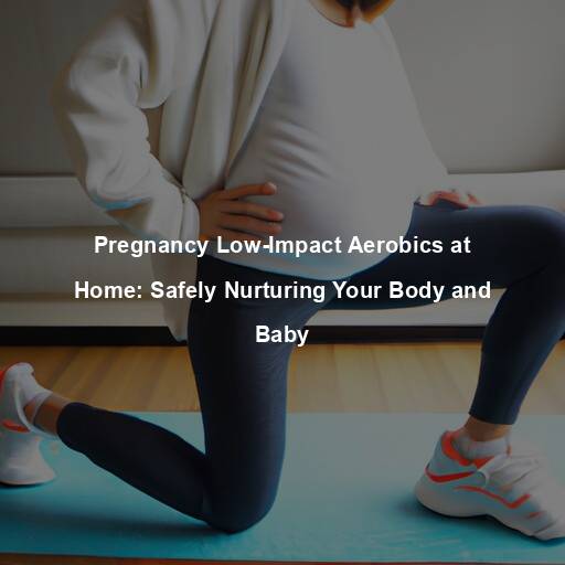 Pregnancy Low-Impact Aerobics at Home: Safely Nurturing Your Body and Baby