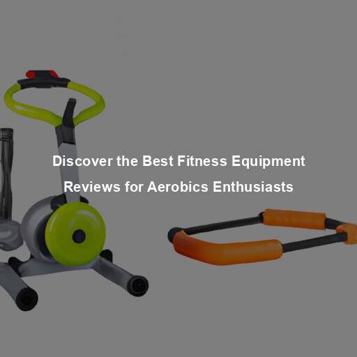 Discover the Best Fitness Equipment Reviews for Aerobics Enthusiasts