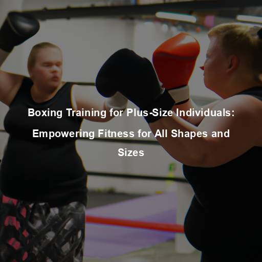 Boxing Training for Plus-Size Individuals: Empowering Fitness for All Shapes and Sizes
