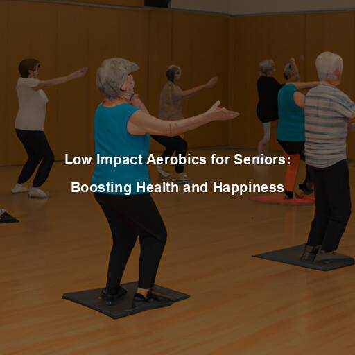 Low Impact Aerobics for Seniors: Boosting Health and Happiness