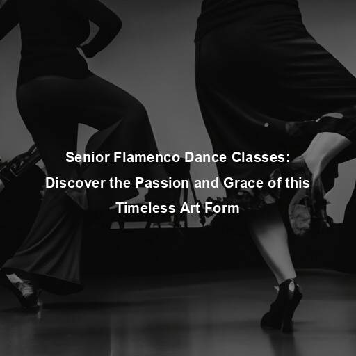 Senior Flamenco Dance Classes: Discover the Passion and Grace of this Timeless Art Form