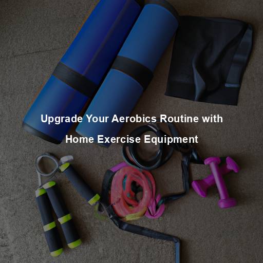 Upgrade Your Aerobics Routine with Home Exercise Equipment