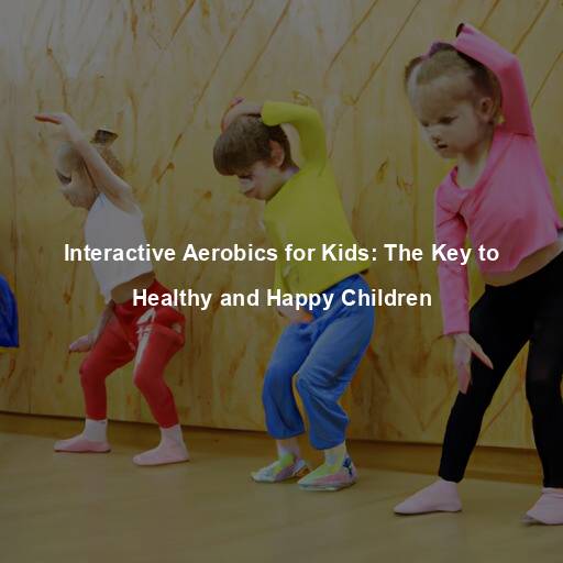 Interactive Aerobics for Kids: The Key to Healthy and Happy Children