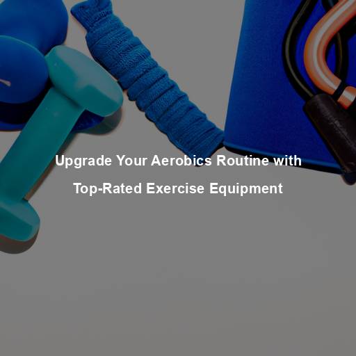 Upgrade Your Aerobics Routine with Top-Rated Exercise Equipment