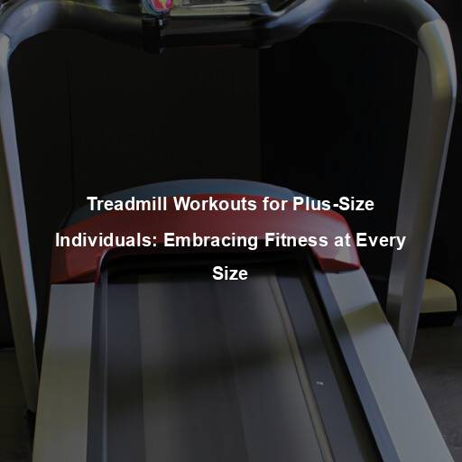 Treadmill Workouts for Plus-Size Individuals: Embracing Fitness at Every Size