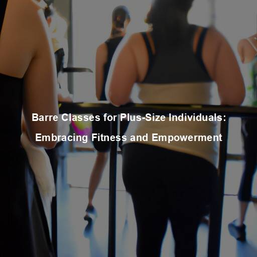 Barre Classes for Plus-Size Individuals: Embracing Fitness and Empowerment