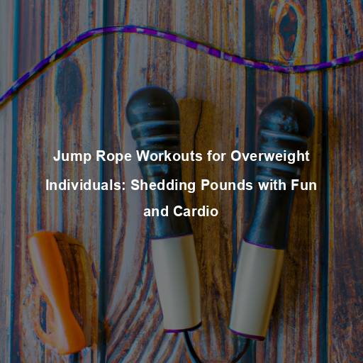 Jump Rope Workouts for Overweight Individuals: Shedding Pounds with Fun and Cardio
