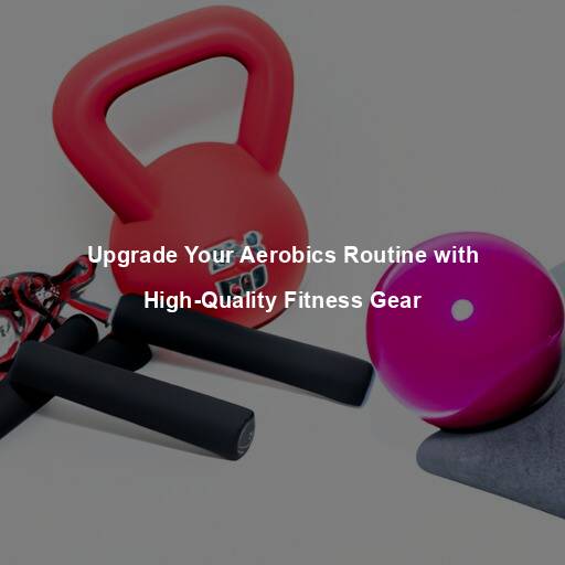 Upgrade Your Aerobics Routine with High-Quality Fitness Gear