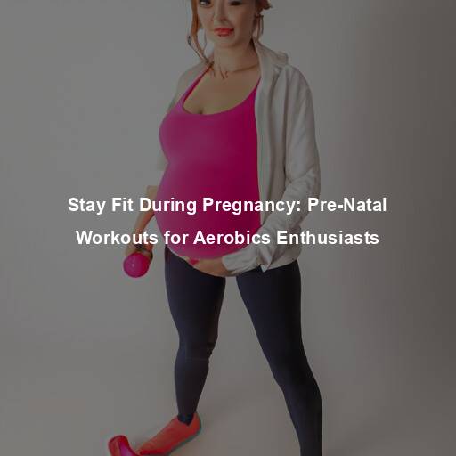 Stay Fit During Pregnancy: Pre-Natal Workouts for Aerobics Enthusiasts