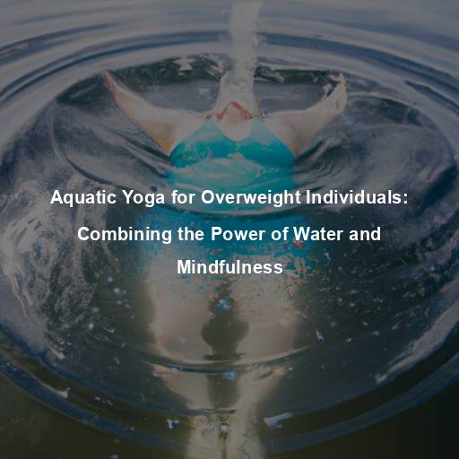 Aquatic Yoga for Overweight Individuals: Combining the Power of Water and Mindfulness