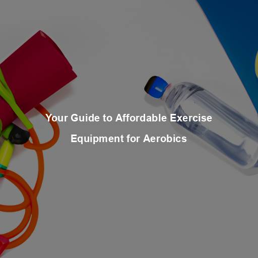 Your Guide to Affordable Exercise Equipment for Aerobics