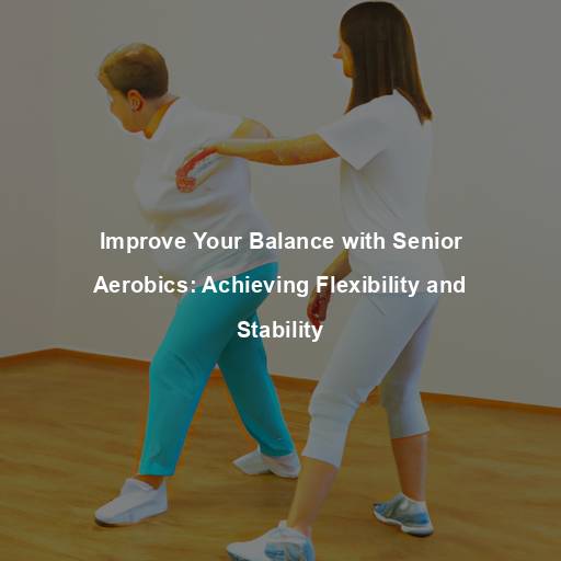 Improve Your Balance with Senior Aerobics: Achieving Flexibility and Stability