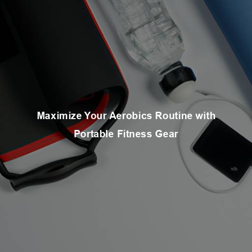 Maximize Your Aerobics Routine with Portable Fitness Gear